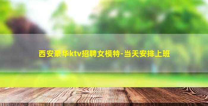西安豪华ktv招聘女模特-当天安排上班